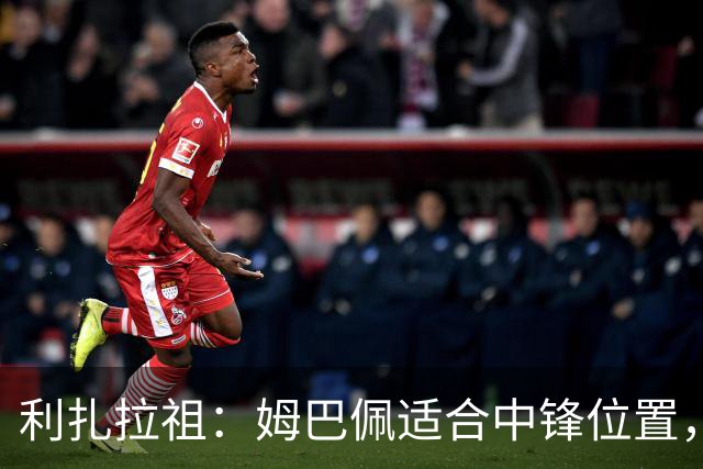 利扎拉祖：姆巴佩适合中锋位置，梅西和C罗也从未过多参与防守